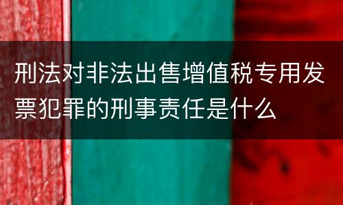 刑法对非法出售增值税专用发票犯罪的刑事责任是什么