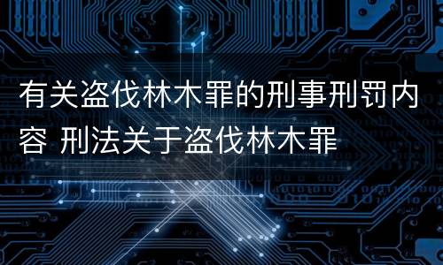 有关盗伐林木罪的刑事刑罚内容 刑法关于盗伐林木罪