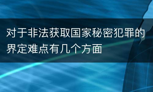 对于非法获取国家秘密犯罪的界定难点有几个方面
