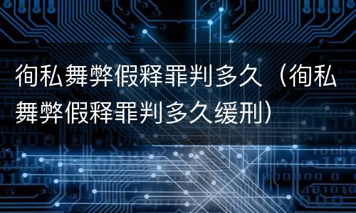 徇私舞弊假释罪判多久（徇私舞弊假释罪判多久缓刑）