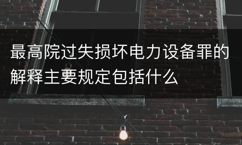 最高院过失损坏电力设备罪的解释主要规定包括什么