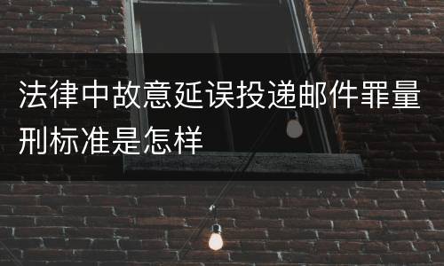 法律中故意延误投递邮件罪量刑标准是怎样