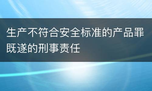 生产不符合安全标准的产品罪既遂的刑事责任