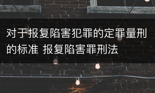 对于报复陷害犯罪的定罪量刑的标准 报复陷害罪刑法