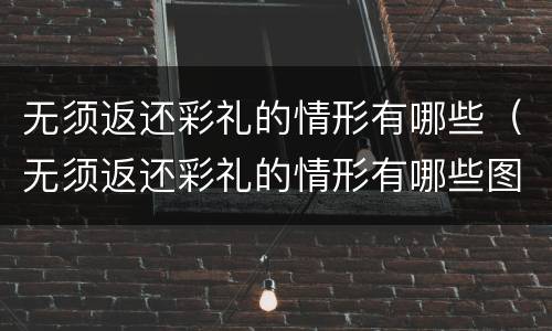 无须返还彩礼的情形有哪些（无须返还彩礼的情形有哪些图片）