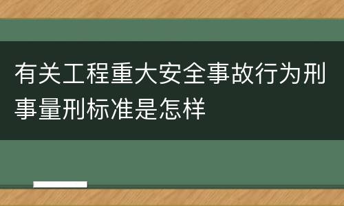 有关工程重大安全事故行为刑事量刑标准是怎样