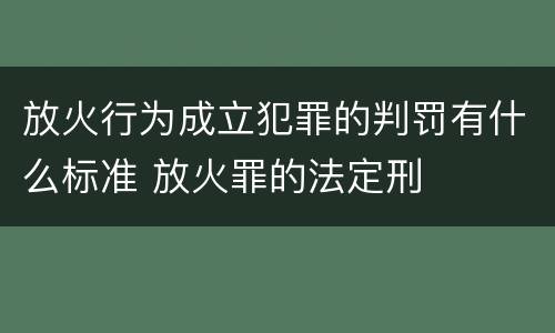 放火行为成立犯罪的判罚有什么标准 放火罪的法定刑