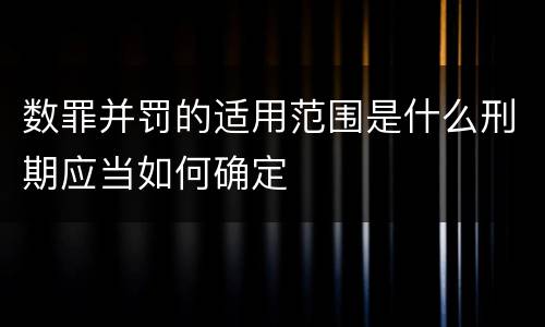 数罪并罚的适用范围是什么刑期应当如何确定