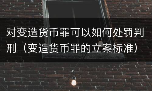 对变造货币罪可以如何处罚判刑（变造货币罪的立案标准）