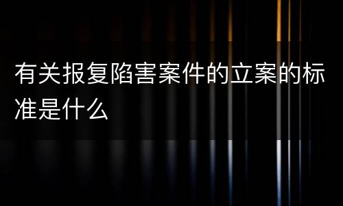 有关报复陷害案件的立案的标准是什么