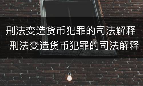 刑法变造货币犯罪的司法解释 刑法变造货币犯罪的司法解释是