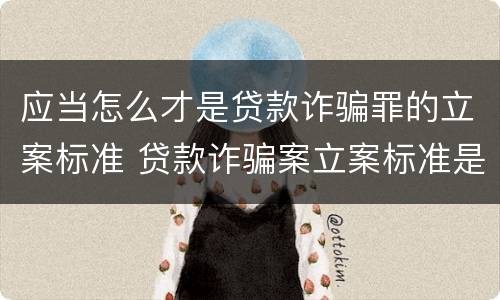 应当怎么才是贷款诈骗罪的立案标准 贷款诈骗案立案标准是什么