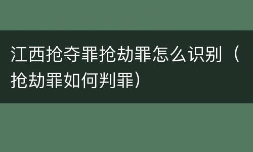 江西抢夺罪抢劫罪怎么识别（抢劫罪如何判罪）