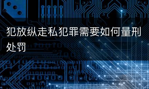 犯放纵走私犯罪需要如何量刑处罚