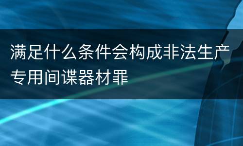 满足什么条件会构成非法生产专用间谍器材罪