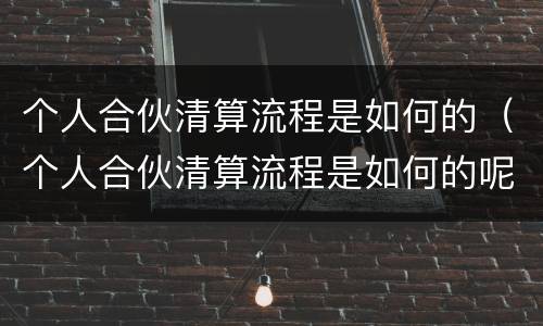 个人合伙清算流程是如何的（个人合伙清算流程是如何的呢）