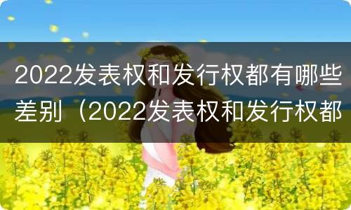 2022发表权和发行权都有哪些差别（2022发表权和发行权都有哪些差别呢）