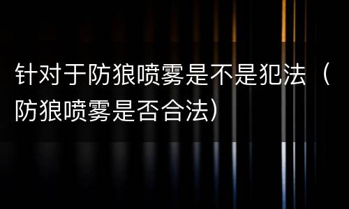 针对于防狼喷雾是不是犯法（防狼喷雾是否合法）