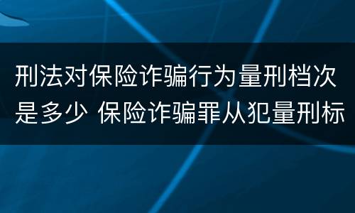 刑法对保险诈骗行为量刑档次是多少 保险诈骗罪从犯量刑标准