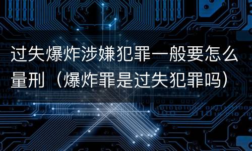 过失爆炸涉嫌犯罪一般要怎么量刑（爆炸罪是过失犯罪吗）