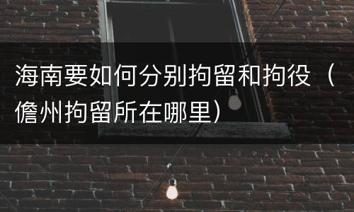 海南要如何分别拘留和拘役（儋州拘留所在哪里）