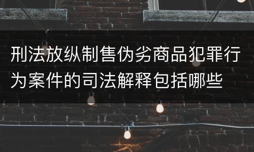刑法放纵制售伪劣商品犯罪行为案件的司法解释包括哪些