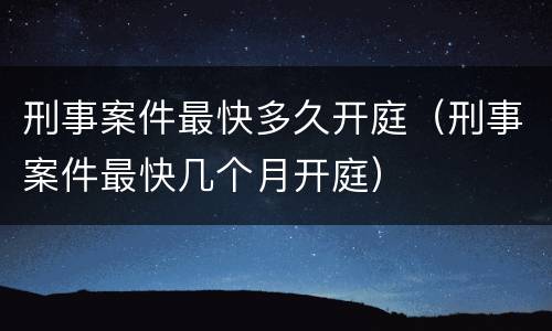 刑事案件最快多久开庭（刑事案件最快几个月开庭）