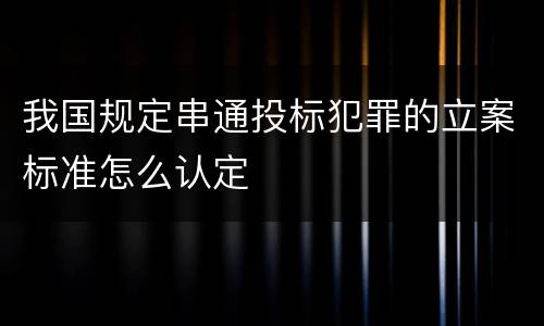 我国规定串通投标犯罪的立案标准怎么认定