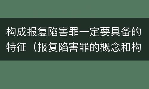 构成报复陷害罪一定要具备的特征（报复陷害罪的概念和构成特征）