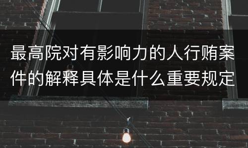 最高院对有影响力的人行贿案件的解释具体是什么重要规定