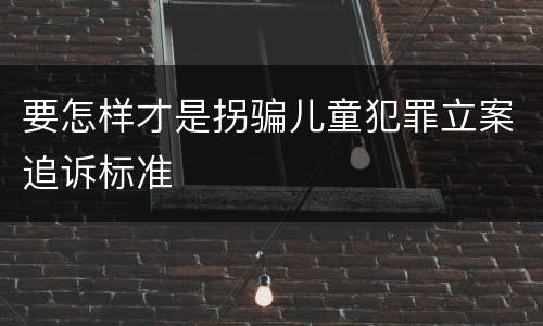 要怎样才是拐骗儿童犯罪立案追诉标准