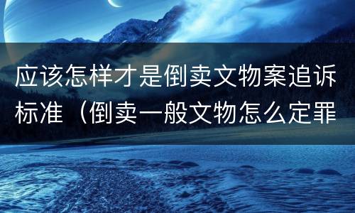 应该怎样才是倒卖文物案追诉标准（倒卖一般文物怎么定罪）