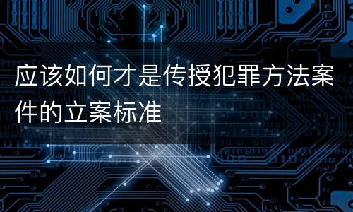 应该如何才是传授犯罪方法案件的立案标准