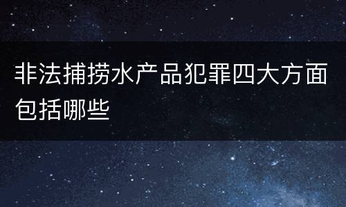 非法捕捞水产品犯罪四大方面包括哪些