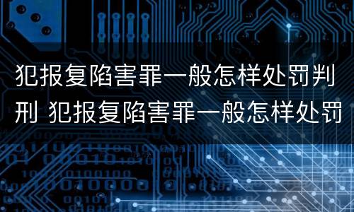犯报复陷害罪一般怎样处罚判刑 犯报复陷害罪一般怎样处罚判刑多少年
