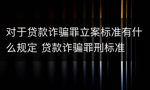 对于贷款诈骗罪立案标准有什么规定 贷款诈骗罪刑标准
