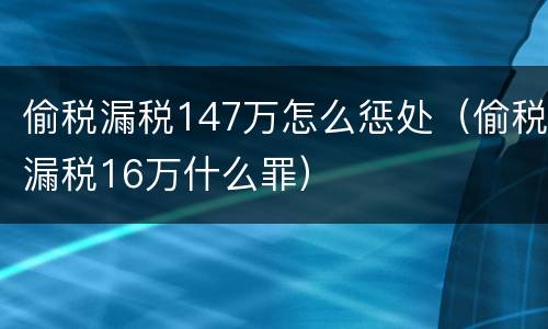 偷税漏税147万怎么惩处（偷税漏税16万什么罪）