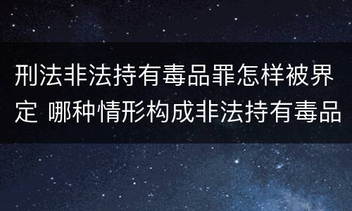 刑法非法持有毒品罪怎样被界定 哪种情形构成非法持有毒品罪?