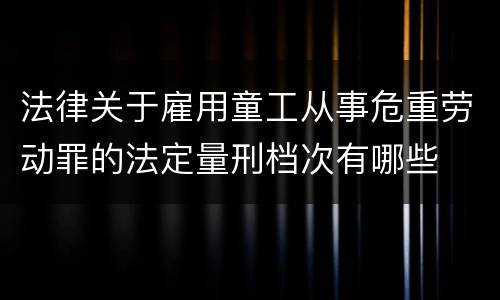 法律关于雇用童工从事危重劳动罪的法定量刑档次有哪些