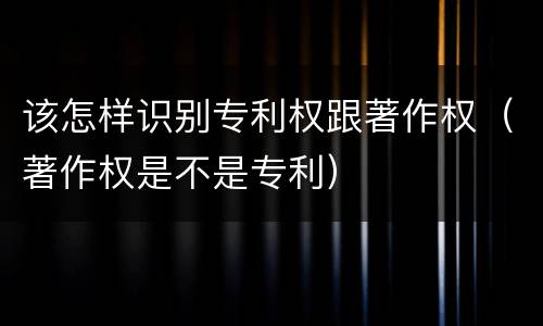 该怎样识别专利权跟著作权（著作权是不是专利）