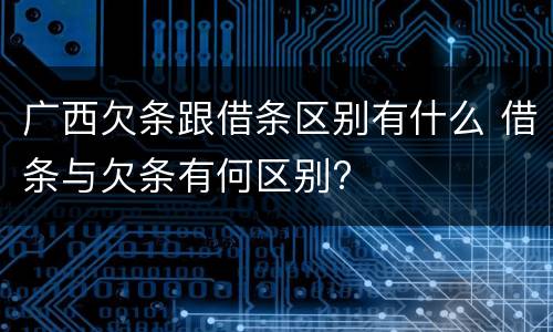 广西欠条跟借条区别有什么 借条与欠条有何区别?