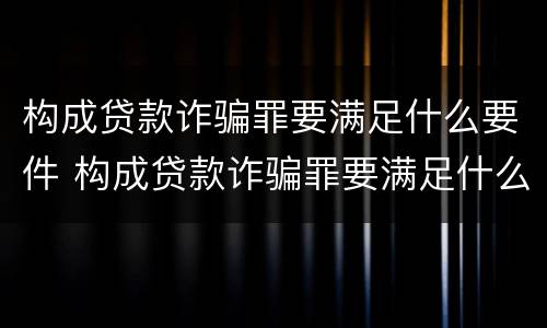 构成贷款诈骗罪要满足什么要件 构成贷款诈骗罪要满足什么要件要求