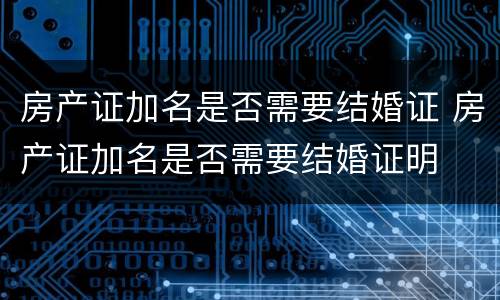 房产证加名是否需要结婚证 房产证加名是否需要结婚证明