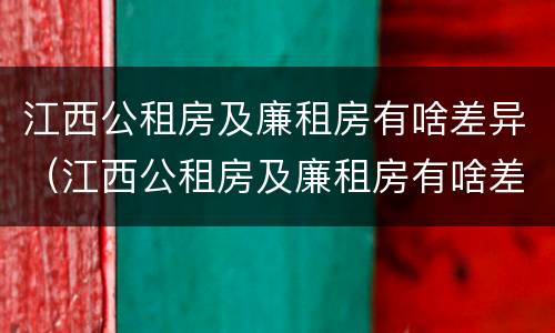 江西公租房及廉租房有啥差异（江西公租房及廉租房有啥差异嘛）