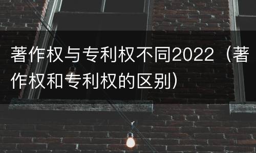 著作权与专利权不同2022（著作权和专利权的区别）