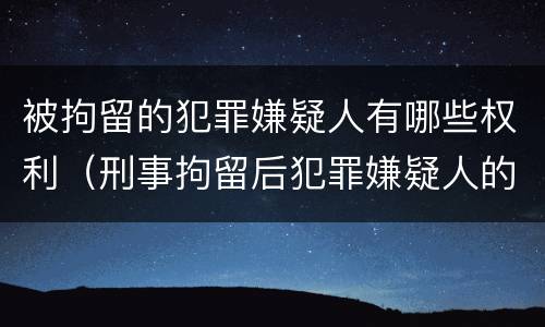 被拘留的犯罪嫌疑人有哪些权利（刑事拘留后犯罪嫌疑人的权利）