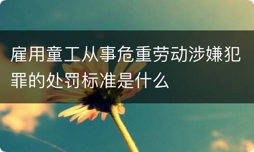 雇用童工从事危重劳动涉嫌犯罪的处罚标准是什么