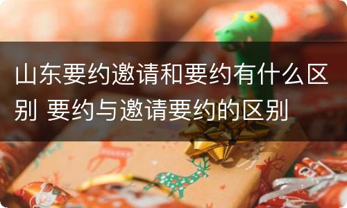 山东要约邀请和要约有什么区别 要约与邀请要约的区别
