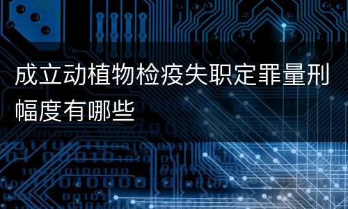 成立动植物检疫失职定罪量刑幅度有哪些
