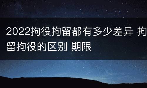 2022拘役拘留都有多少差异 拘留拘役的区别 期限